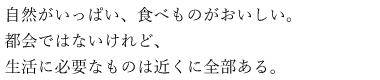 自然がいっぱい、食べものがおいしい。都会ではないけれど、生活に必要なものは近くに全部ある。