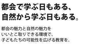 都会で学ぶ日もある、自然から学ぶ日もある。都会の魅力と自然の魅力をいいとこ取りできる環境で、子どもたちの可能性を広げる教育を。