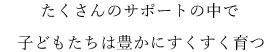 たくさんのサポートの中で子どもたちはすくすく育つ