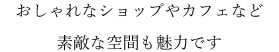 おしゃれなショップやカフェなど素敵な空間も魅力です